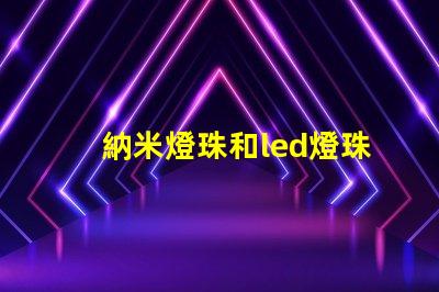 納米燈珠和led燈珠哪個更亮一點 太陽能燈珠和led燈燈珠一樣嗎